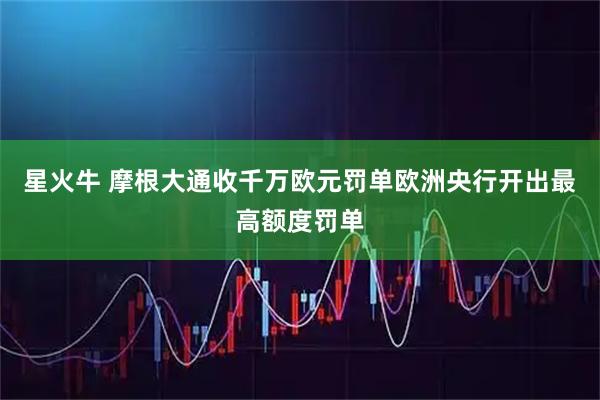 星火牛 摩根大通收千万欧元罚单欧洲央行开出最高额度罚单