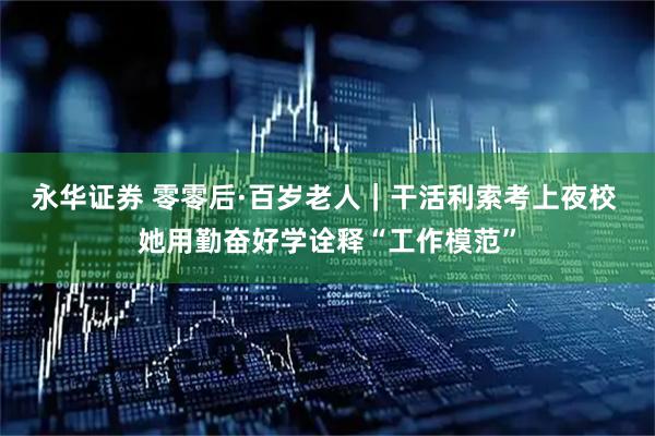 永华证券 零零后·百岁老人｜干活利索考上夜校 她用勤奋好学诠释“工作模范”