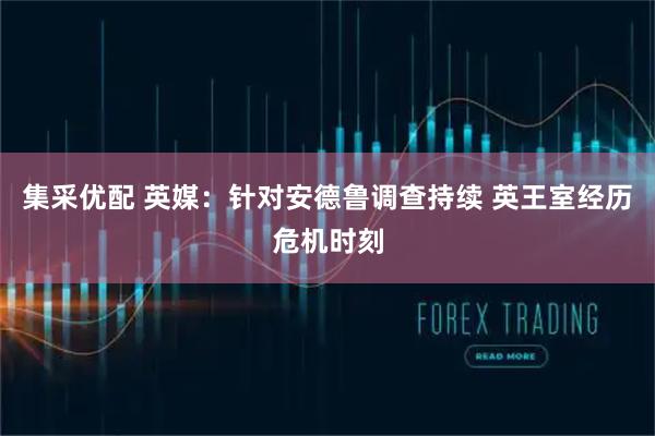 集采优配 英媒：针对安德鲁调查持续 英王室经历危机时刻