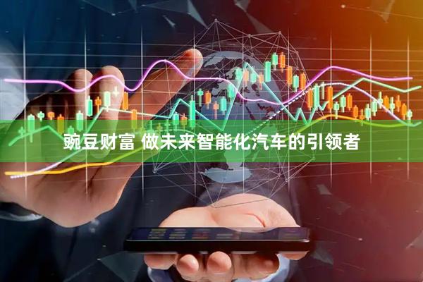 豌豆财富 做未来智能化汽车的引领者