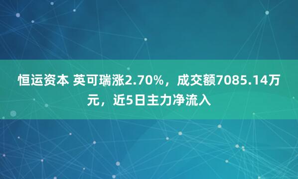 恒运资本 英可瑞涨2.70%，成交额7085.14万元，近5日主力净流入