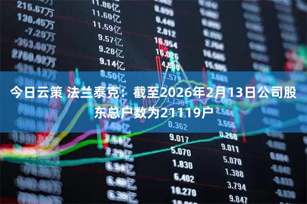 今日云策 法兰泰克：截至2026年2月13日公司股东总户数为21119户