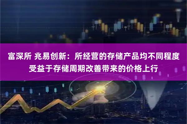 富深所 兆易创新：所经营的存储产品均不同程度受益于存储周期改善带来的价格上行
