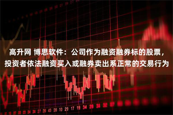 高升网 博思软件：公司作为融资融券标的股票，投资者依法融资买入或融券卖出系正常的交易行为