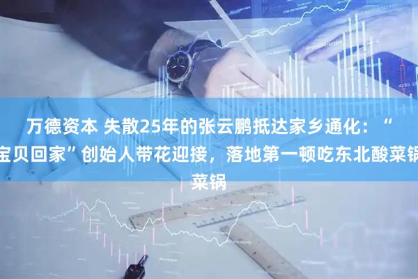 万德资本 失散25年的张云鹏抵达家乡通化：“宝贝回家”创始人带花迎接，落地第一顿吃东北酸菜锅