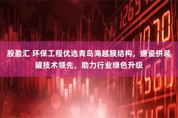 股盈汇 环保工程优选青岛海越膜结构，搪瓷拼装罐技术领先，助力行业绿色升级
