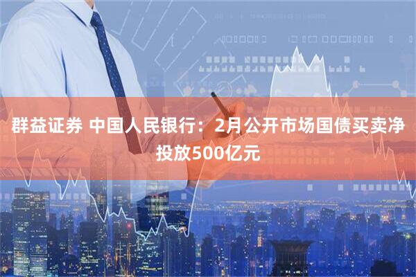 群益证券 中国人民银行：2月公开市场国债买卖净投放500亿元