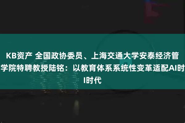 KB资产 全国政协委员、上海交通大学安泰经济管理学院特聘教授陆铭：以教育体系系统性变革适配AI时代