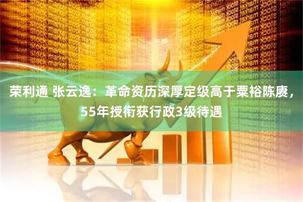 荣利通 张云逸：革命资历深厚定级高于粟裕陈赓，55年授衔获行政3级待遇