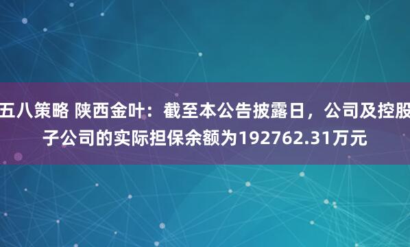 五八策略 陕西金叶：截至本公告披露日，公司及控股子公司的实际担保余额为192762.31万元