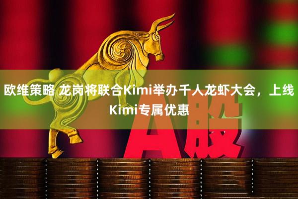 欧维策略 龙岗将联合Kimi举办千人龙虾大会，上线Kimi专属优惠