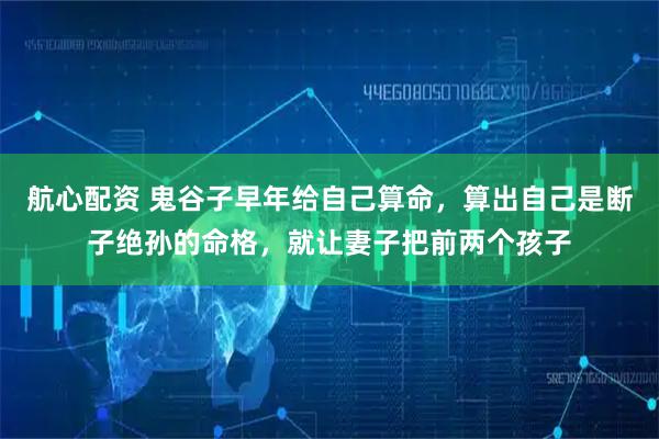 航心配资 鬼谷子早年给自己算命，算出自己是断子绝孙的命格，就让妻子把前两个孩子
