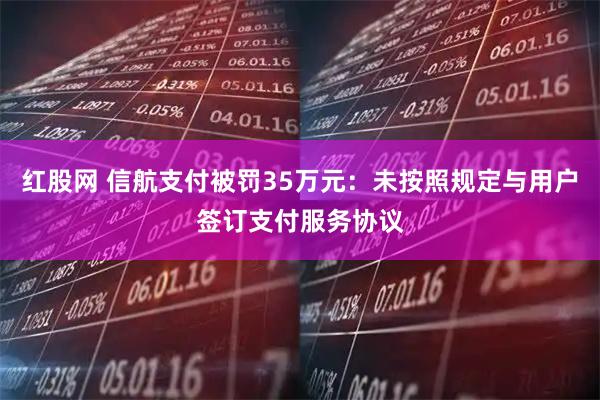 红股网 信航支付被罚35万元：未按照规定与用户签订支付服务协议