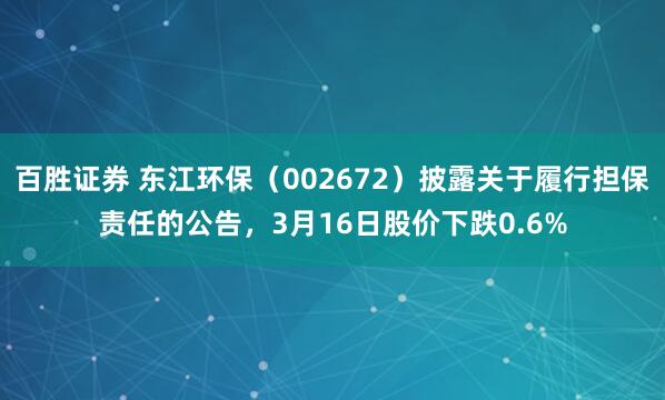 百胜证券 东江环保（002672）披露关于履行担保责任的公告，3月16日股价下跌0.6%