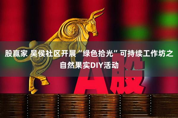 股赢家 吴侯社区开展“绿色拾光”可持续工作坊之自然果实DIY活动