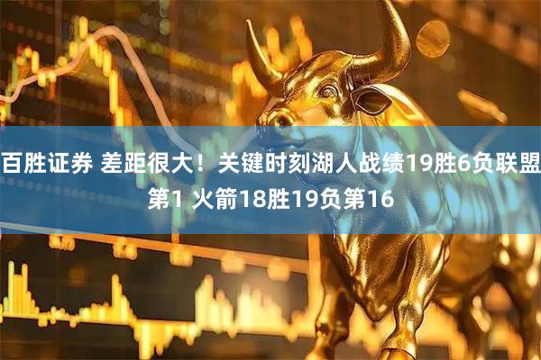 百胜证券 差距很大！关键时刻湖人战绩19胜6负联盟第1 火箭18胜19负第16