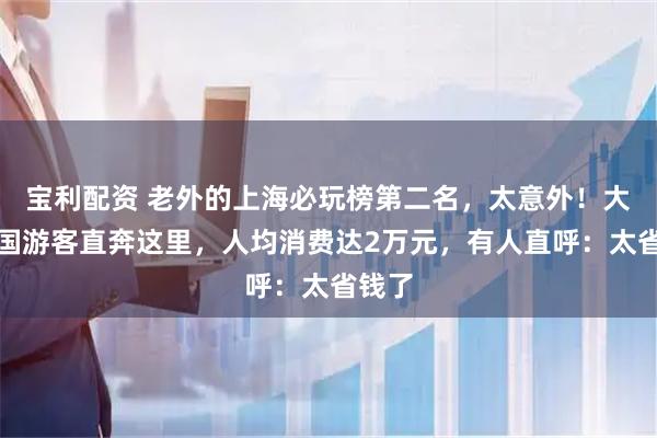 宝利配资 老外的上海必玩榜第二名，太意外！大量外国游客直奔这里，人均消费达2万元，有人直呼：太省钱了