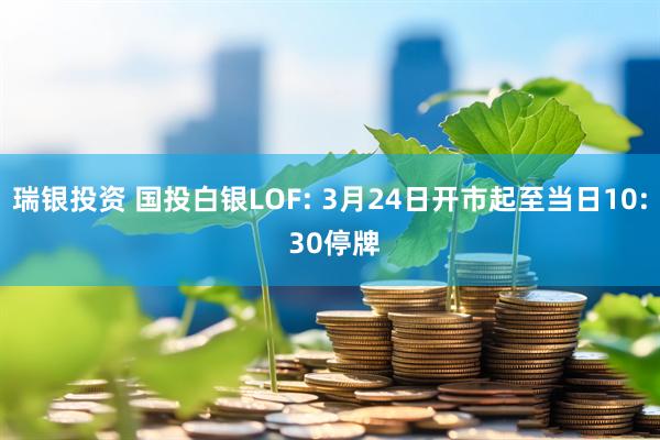 瑞银投资 国投白银LOF: 3月24日开市起至当日10: 30停牌