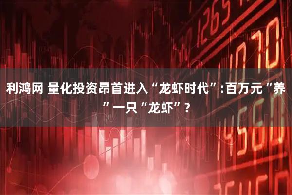 利鸿网 量化投资昂首进入“龙虾时代”:百万元“养”一只“龙虾”？