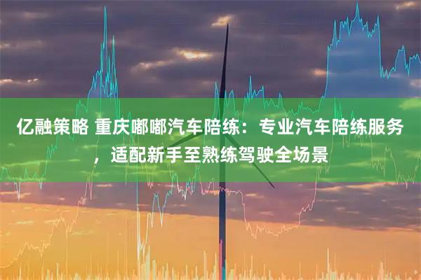 亿融策略 重庆嘟嘟汽车陪练：专业汽车陪练服务，适配新手至熟练驾驶全场景