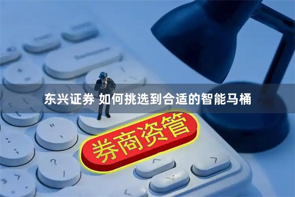 东兴证券 如何挑选到合适的智能马桶
