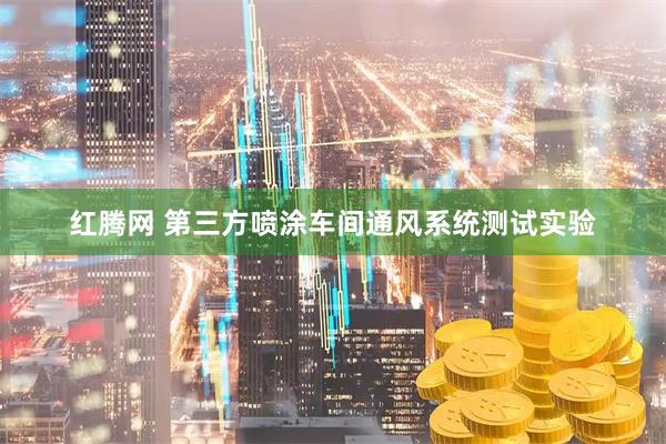 红腾网 第三方喷涂车间通风系统测试实验