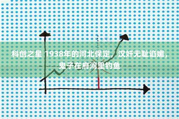 科创之星 1938年的河北保定，汉奸无耻谄媚，鬼子在府河里钓鱼
