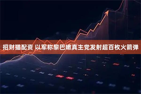 招财猫配资 以军称黎巴嫩真主党发射超百枚火箭弹