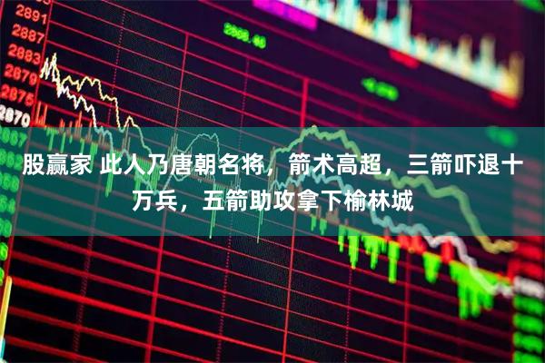 股赢家 此人乃唐朝名将，箭术高超，三箭吓退十万兵，五箭助攻拿下榆林城