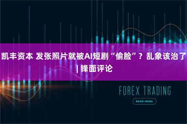凯丰资本 发张照片就被AI短剧“偷脸”？乱象该治了 | 锋面评论