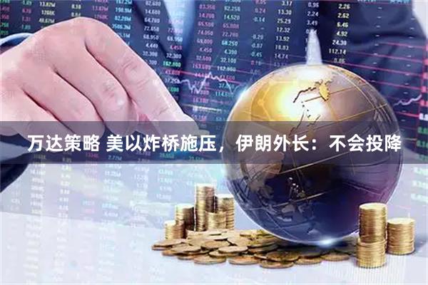 万达策略 美以炸桥施压，伊朗外长：不会投降