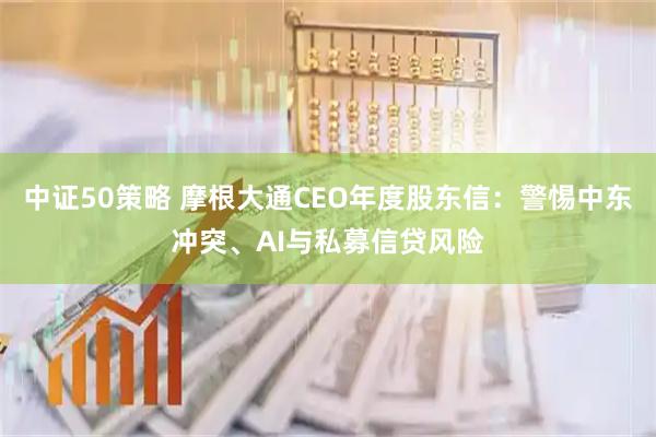 中证50策略 摩根大通CEO年度股东信:警惕中东冲突、AI与私募信贷风险