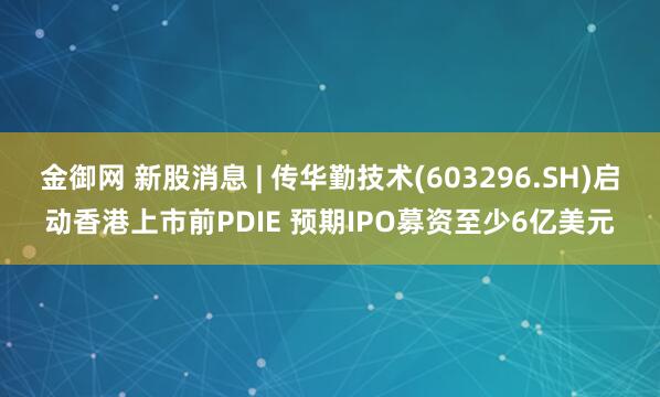 金御网 新股消息 | 传华勤技术(603296.SH)启动香港上市前PDIE 预期IPO募资至少6亿美元