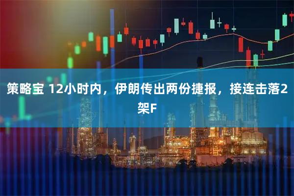 策略宝 12小时内,伊朗传出两份捷报,接连击落2架F