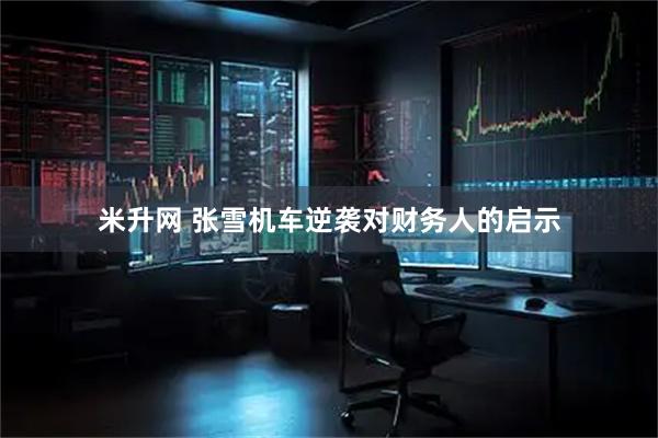 米升网 张雪机车逆袭对财务人的启示