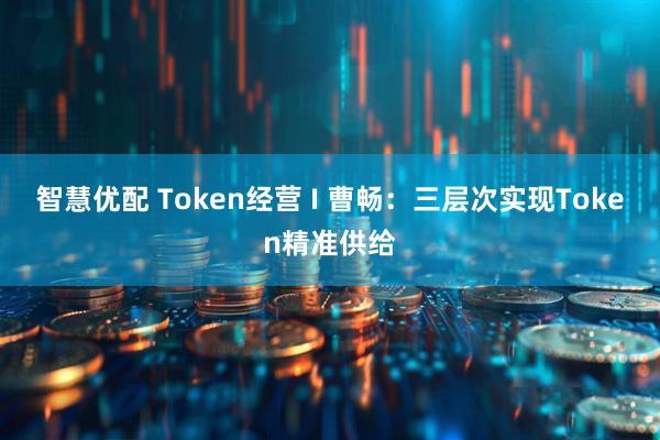 智慧优配 Token经营 I 曹畅：三层次实现Token精准供给