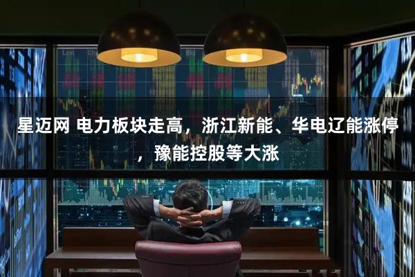 星迈网 电力板块走高，浙江新能、华电辽能涨停，豫能控股等大涨