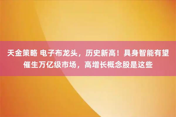 天金策略 电子布龙头，历史新高！具身智能有望催生万亿级市场，高增长概念股是这些