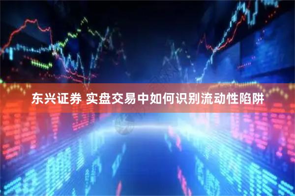 东兴证券 实盘交易中如何识别流动性陷阱