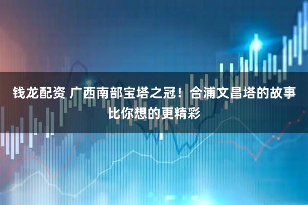 钱龙配资 广西南部宝塔之冠！合浦文昌塔的故事比你想的更精彩
