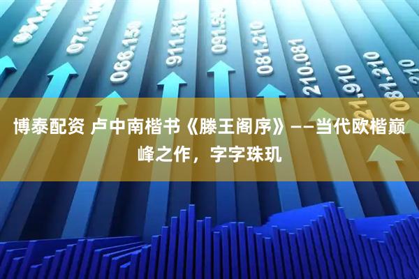博泰配资 卢中南楷书《滕王阁序》——当代欧楷巅峰之作，字字珠玑
