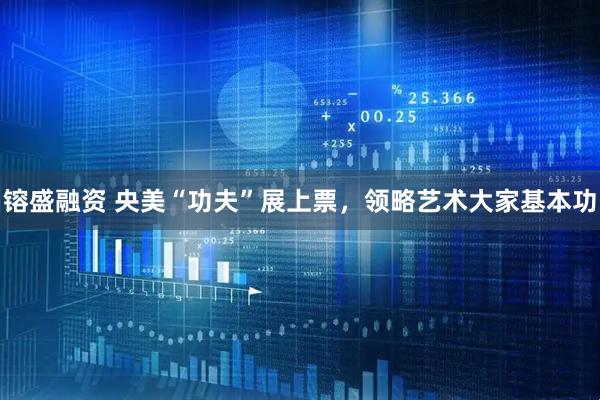 镕盛融资 央美“功夫”展上票，领略艺术大家基本功