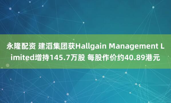 永隆配资 建滔集团获Hallgain Management Limited增持145.7万股 每股作价约40.89港元
