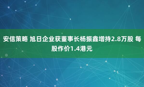 安信策略 旭日企业获董事长杨振鑫增持2.8万股 每股作价1.4港元