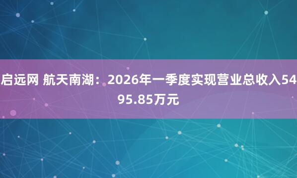 启远网 航天南湖:2026年一季度实现营业总收入5495.85万元