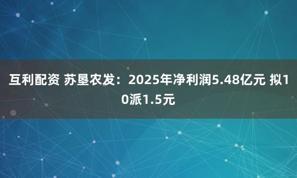 互利配资 苏垦农发：2025年净利润5.48亿元 拟10派1.5元
