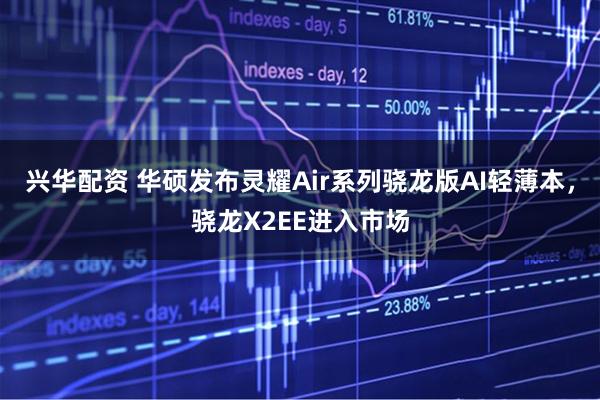 兴华配资 华硕发布灵耀Air系列骁龙版AI轻薄本，骁龙X2EE进入市场