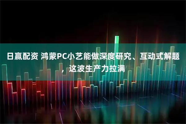 日赢配资 鸿蒙PC小艺能做深度研究、互动式解题，这波生产力拉满