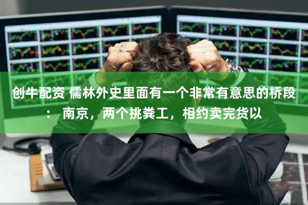 创牛配资 儒林外史里面有一个非常有意思的桥段： 南京，两个挑粪工，相约卖完货以