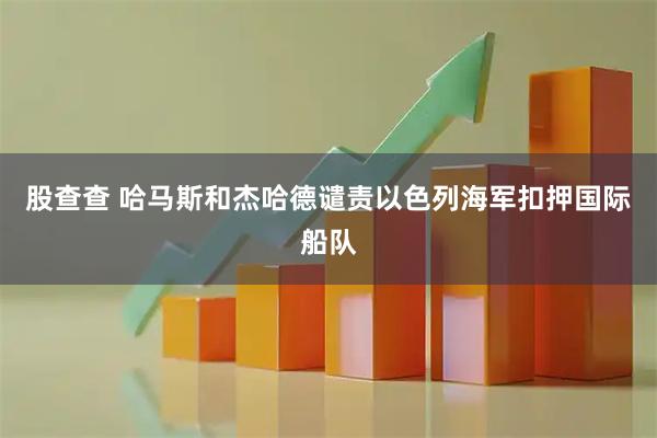 股查查 哈马斯和杰哈德谴责以色列海军扣押国际船队
